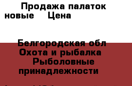 Продажа палаток новые. › Цена ­ 15000.10000. - Белгородская обл. Охота и рыбалка » Рыболовные принадлежности   